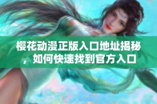 樱花动漫正版入口地址揭秘，如何快速找到官方入口