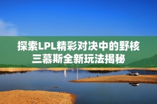 探索LPL精彩对决中的野核三慕斯全新玩法揭秘