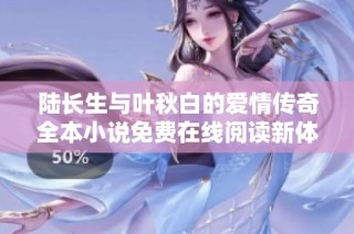 陆长生与叶秋白的爱情传奇全本小说免费在线阅读新体验