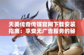 天美传奇传媒官网下载安装指南：享受无广告服务的秘籍