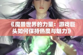 《魔兽世界的力量：游戏巨头如何保持热度与魅力》