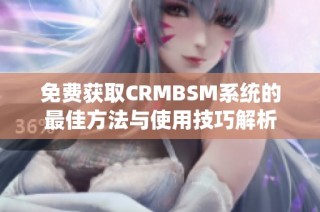 免费获取CRMBSM系统的最佳方法与使用技巧解析