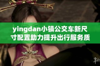 yingdan小镇公交车新尺寸配置助力提升出行服务质量