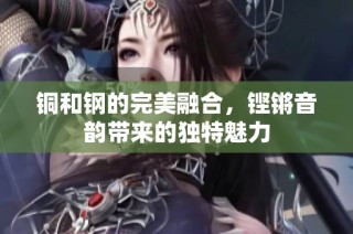 铜和钢的完美融合，铿锵音韵带来的独特魅力