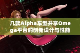 几款Alpha车型共享Omega平台的创新设计与性能分析