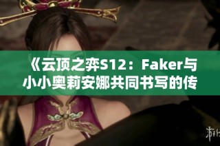 《云顶之弈S12：Faker与小小奥莉安娜共同书写的传奇电竞故事》