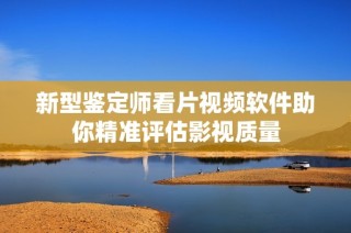 新型鉴定师看片视频软件助你精准评估影视质量