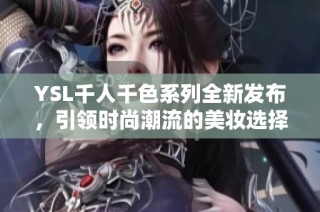 YSL千人千色系列全新发布，引领时尚潮流的美妆选择