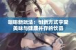 咖啡新玩法：创新方式享受美味与健康并存的饮品