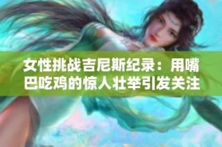 女性挑战吉尼斯纪录：用嘴巴吃鸡的惊人壮举引发关注