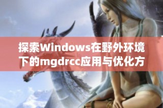 探索Windows在野外环境下的mgdrcc应用与优化方法