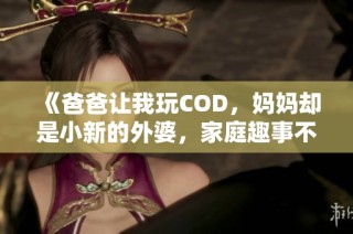 《爸爸让我玩COD，妈妈却是小新的外婆，家庭趣事不断》