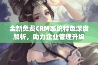 全新免费CRM系统特色深度解析，助力企业管理升级