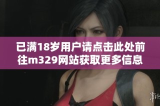 已满18岁用户请点击此处前往m329网站获取更多信息