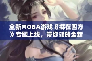 全新MOBA游戏《掷在四方》专题上线，带你领略全新战斗体验