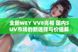 全新WEY VV8亮相 国内SUV市场的新选择与价值解析