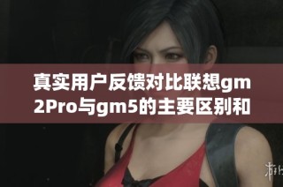 真实用户反馈对比联想gm2Pro与gm5的主要区别和适合选择分析