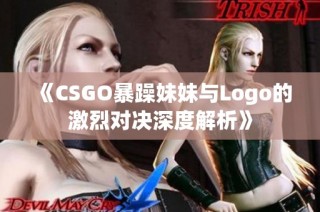 《CSGO暴躁妹妹与Logo的激烈对决深度解析》