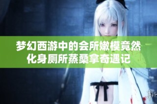 梦幻西游中的会所嫩模竟然化身厕所蒸桑拿奇遇记