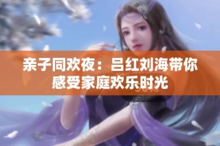 亲子同欢夜：吕红刘海带你感受家庭欢乐时光