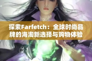 探索Farfetch：全球时尚品牌的海淘新选择与购物体验