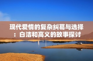 现代爱情的复杂纠葛与选择：白洁和高义的故事探讨