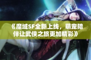 《魔域SF全新上线，萌宠陪伴让武侠之旅更加精彩》