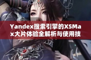 Yandex搜索引擎的XSMax大片体验全解析与使用技巧