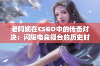 老阿姨在CSGO中的传奇对决：闪耀电竞舞台的历史时刻