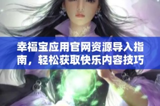 幸福宝应用官网资源导入指南，轻松获取快乐内容技巧