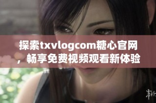 探索txvlogcom糖心官网，畅享免费视频观看新体验