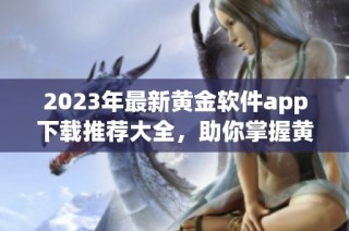 2023年最新黄金软件app下载推荐大全，助你掌握黄金投资行情