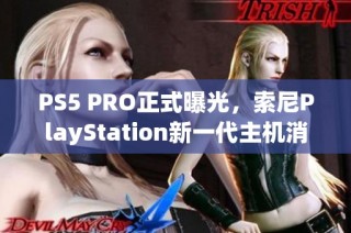 PS5 PRO正式曝光，索尼PlayStation新一代主机消息确认