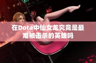 在Dota中仙女龙究竟是最难被击杀的英雄吗