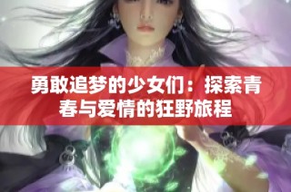 勇敢追梦的少女们：探索青春与爱情的狂野旅程