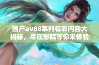 国产av88系列精彩内容大揭秘，尽在影院等你来体验