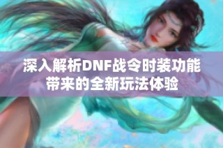 深入解析DNF战令时装功能带来的全新玩法体验