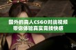 国外的真人CSGO对战视频带你体验真实竞技快感