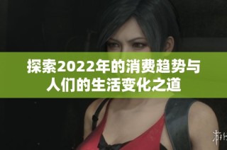 探索2022年的消费趋势与人们的生活变化之道