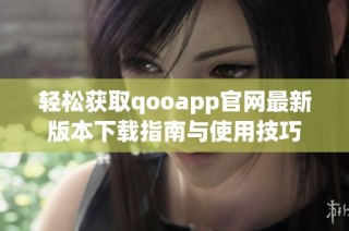 轻松获取qooapp官网最新版本下载指南与使用技巧