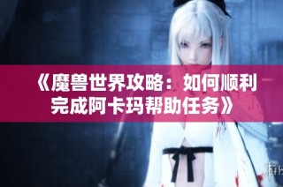 《魔兽世界攻略：如何顺利完成阿卡玛帮助任务》