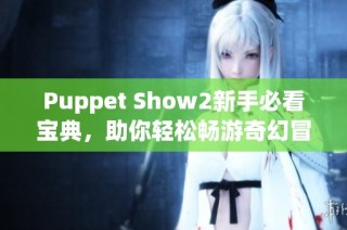 Puppet Show2新手必看宝典，助你轻松畅游奇幻冒险世界