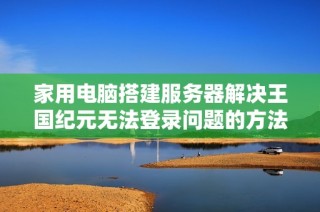 家用电脑搭建服务器解决王国纪元无法登录问题的方法