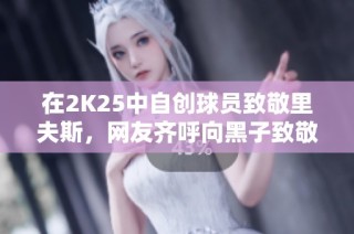 在2K25中自创球员致敬里夫斯，网友齐呼向黑子致敬