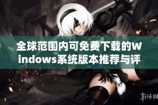 全球范围内可免费下载的Windows系统版本推荐与评测