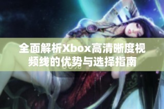 全面解析Xbox高清晰度视频线的优势与选择指南