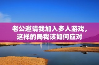 老公邀请我加入多人游戏，这样的局我该如何应对