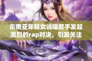 东南亚年轻女说唱歌手发起激烈的rap对决，引发关注