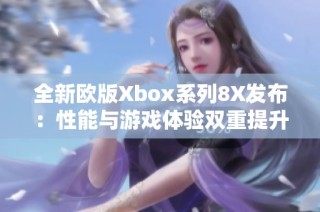 全新欧版Xbox系列8X发布：性能与游戏体验双重提升