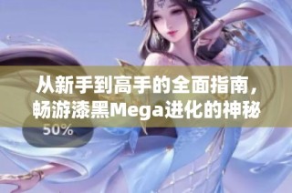 从新手到高手的全面指南，畅游漆黑Mega进化的神秘世界